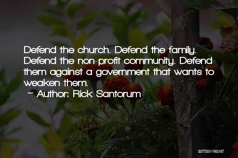 Rick Santorum Quotes: Defend The Church. Defend The Family. Defend The Non-profit Community. Defend Them Against A Government That Wants To Weaken Them.