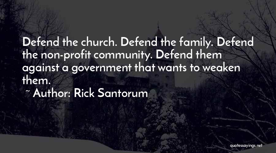 Rick Santorum Quotes: Defend The Church. Defend The Family. Defend The Non-profit Community. Defend Them Against A Government That Wants To Weaken Them.