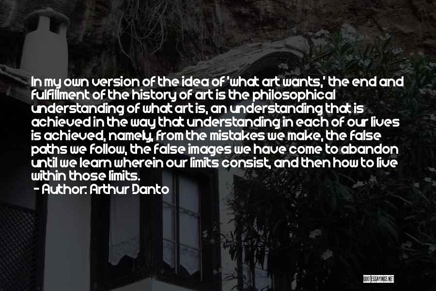 Arthur Danto Quotes: In My Own Version Of The Idea Of 'what Art Wants,' The End And Fulfillment Of The History Of Art