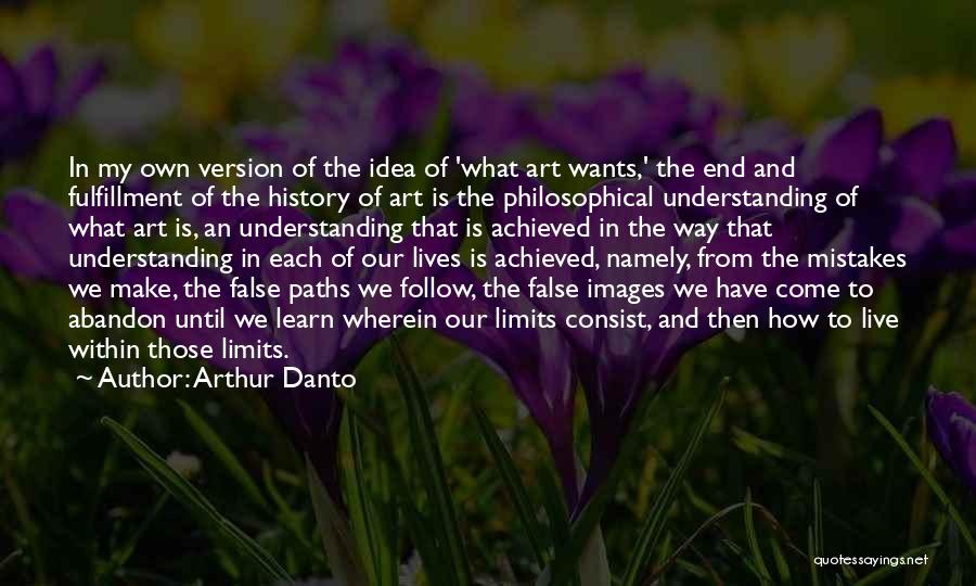 Arthur Danto Quotes: In My Own Version Of The Idea Of 'what Art Wants,' The End And Fulfillment Of The History Of Art