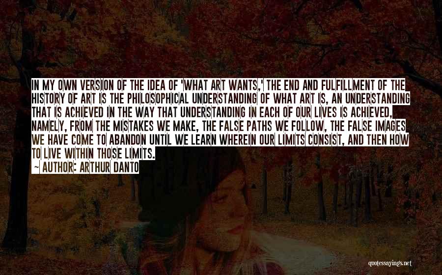 Arthur Danto Quotes: In My Own Version Of The Idea Of 'what Art Wants,' The End And Fulfillment Of The History Of Art