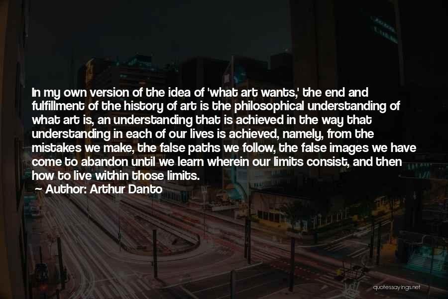 Arthur Danto Quotes: In My Own Version Of The Idea Of 'what Art Wants,' The End And Fulfillment Of The History Of Art