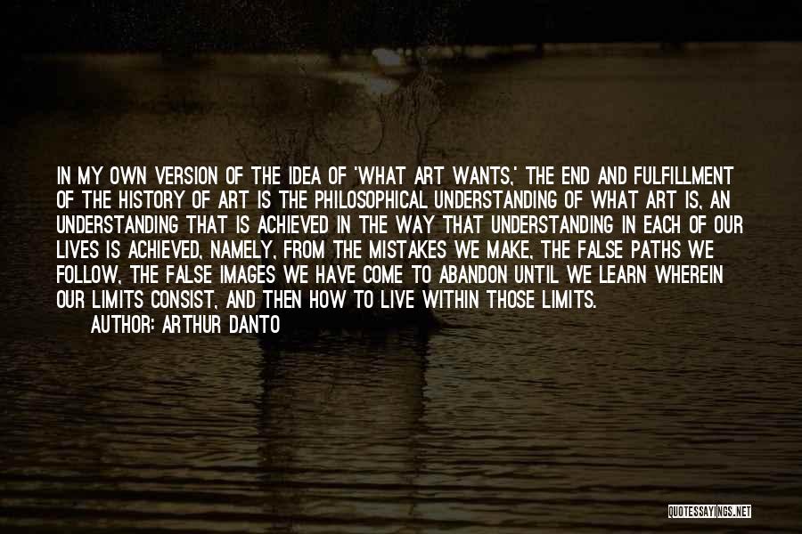 Arthur Danto Quotes: In My Own Version Of The Idea Of 'what Art Wants,' The End And Fulfillment Of The History Of Art