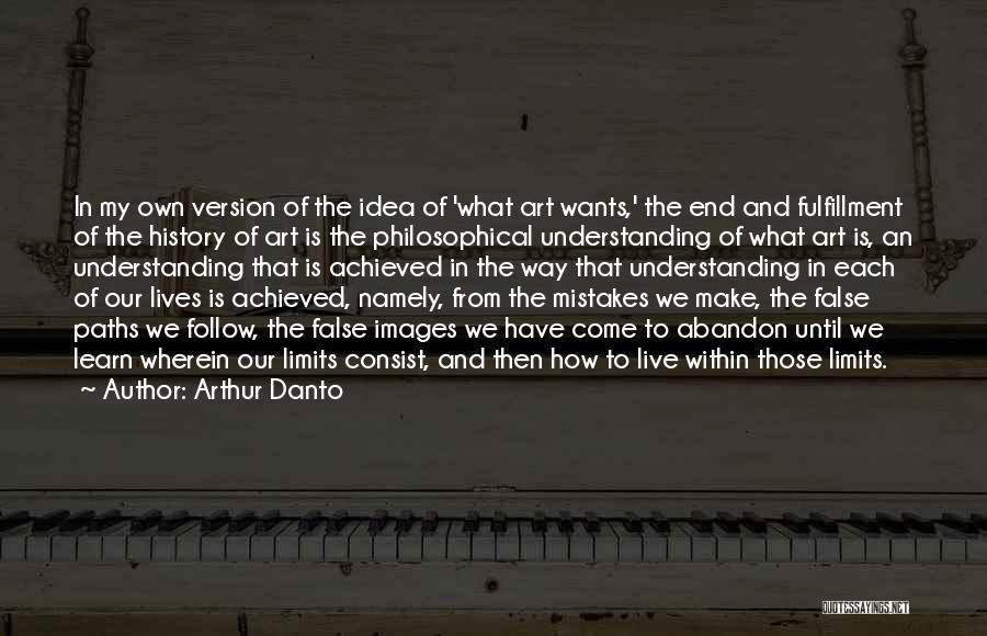 Arthur Danto Quotes: In My Own Version Of The Idea Of 'what Art Wants,' The End And Fulfillment Of The History Of Art