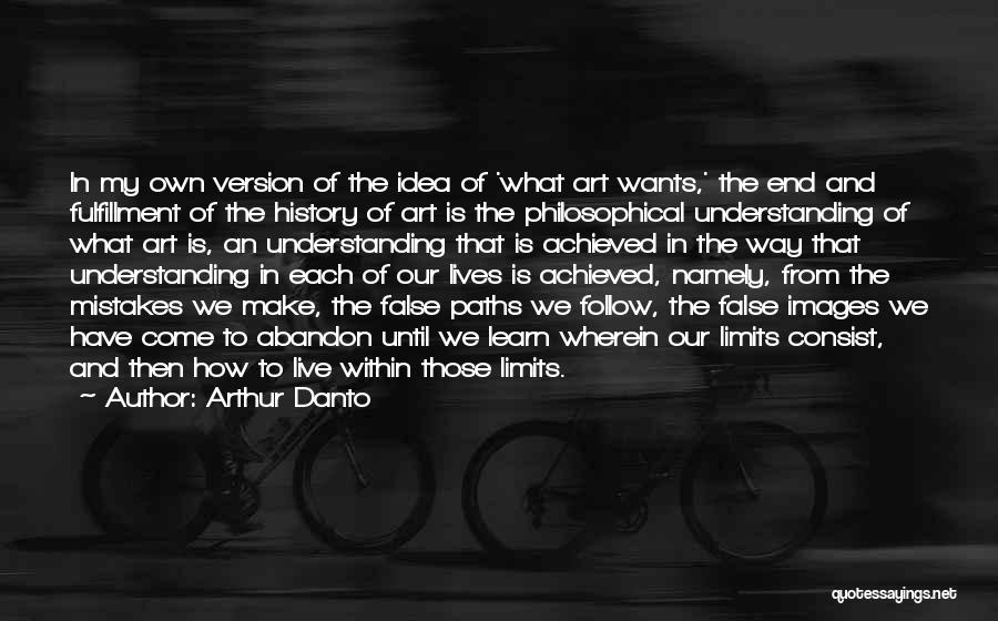 Arthur Danto Quotes: In My Own Version Of The Idea Of 'what Art Wants,' The End And Fulfillment Of The History Of Art