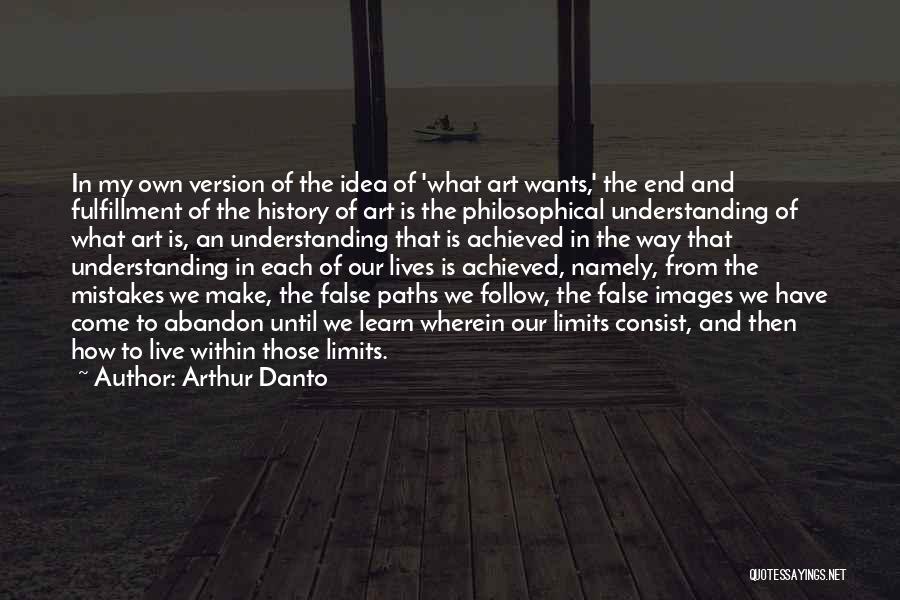 Arthur Danto Quotes: In My Own Version Of The Idea Of 'what Art Wants,' The End And Fulfillment Of The History Of Art