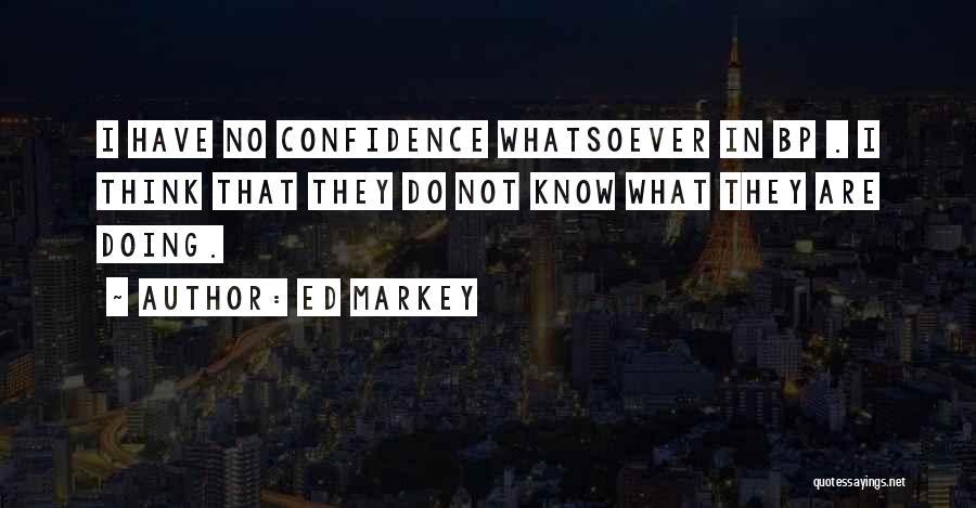 Ed Markey Quotes: I Have No Confidence Whatsoever In Bp . I Think That They Do Not Know What They Are Doing.