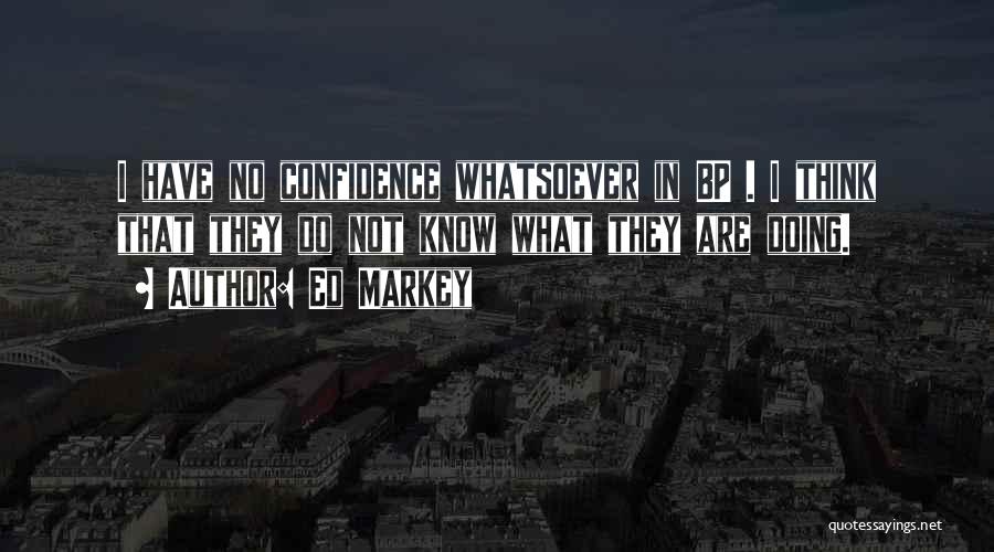 Ed Markey Quotes: I Have No Confidence Whatsoever In Bp . I Think That They Do Not Know What They Are Doing.