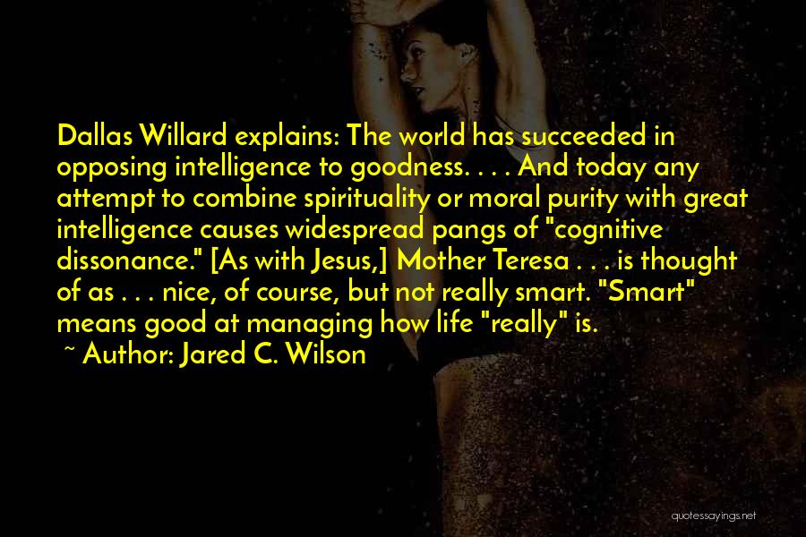 Jared C. Wilson Quotes: Dallas Willard Explains: The World Has Succeeded In Opposing Intelligence To Goodness. . . . And Today Any Attempt To