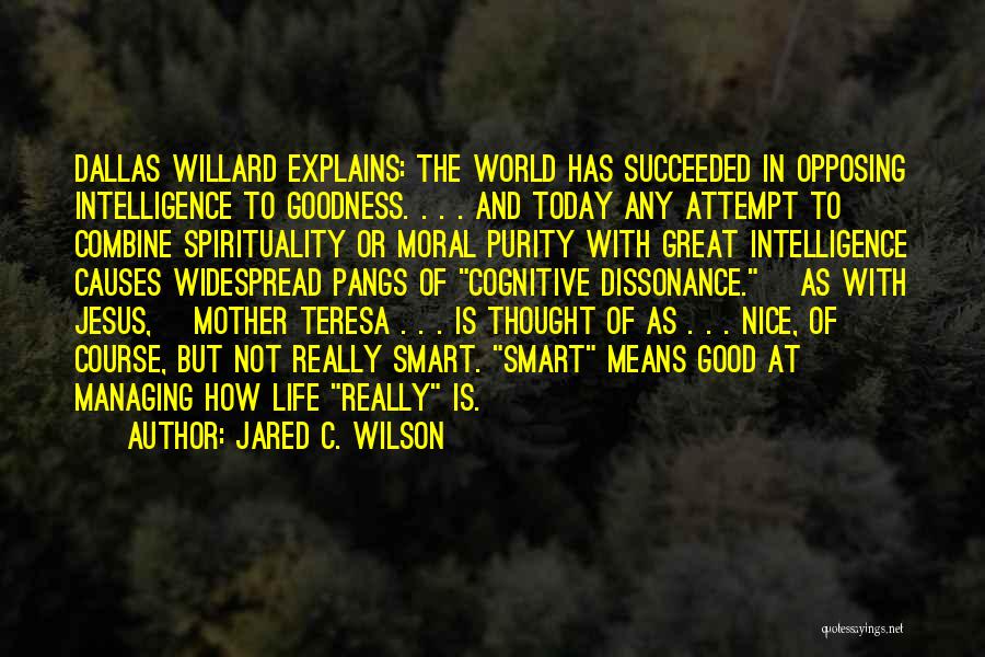 Jared C. Wilson Quotes: Dallas Willard Explains: The World Has Succeeded In Opposing Intelligence To Goodness. . . . And Today Any Attempt To