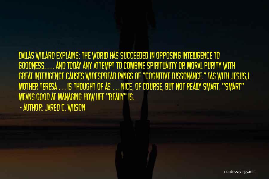 Jared C. Wilson Quotes: Dallas Willard Explains: The World Has Succeeded In Opposing Intelligence To Goodness. . . . And Today Any Attempt To