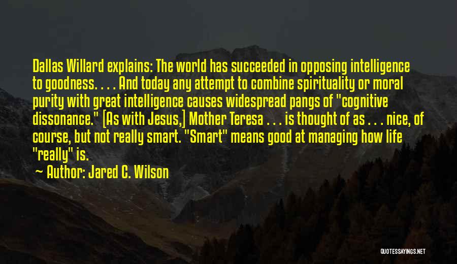 Jared C. Wilson Quotes: Dallas Willard Explains: The World Has Succeeded In Opposing Intelligence To Goodness. . . . And Today Any Attempt To