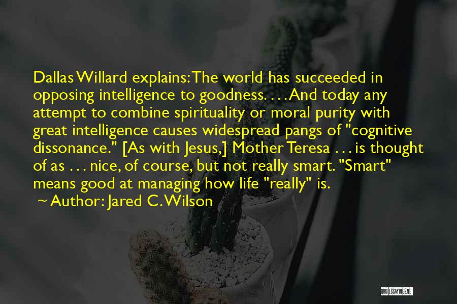 Jared C. Wilson Quotes: Dallas Willard Explains: The World Has Succeeded In Opposing Intelligence To Goodness. . . . And Today Any Attempt To