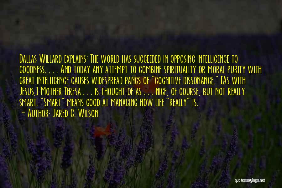 Jared C. Wilson Quotes: Dallas Willard Explains: The World Has Succeeded In Opposing Intelligence To Goodness. . . . And Today Any Attempt To