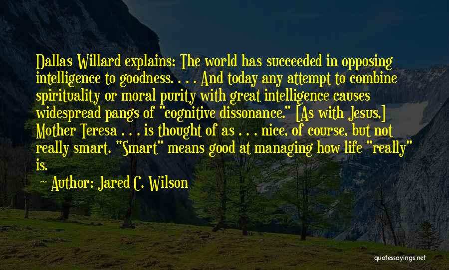 Jared C. Wilson Quotes: Dallas Willard Explains: The World Has Succeeded In Opposing Intelligence To Goodness. . . . And Today Any Attempt To