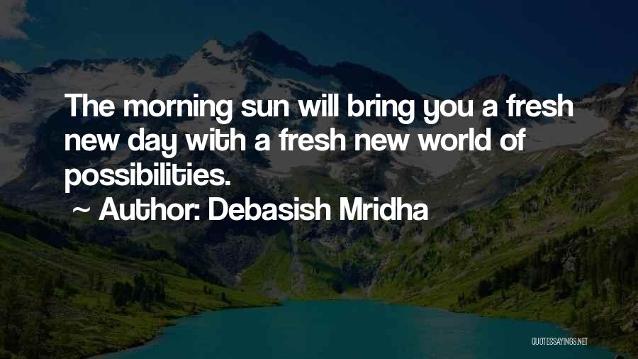 Debasish Mridha Quotes: The Morning Sun Will Bring You A Fresh New Day With A Fresh New World Of Possibilities.