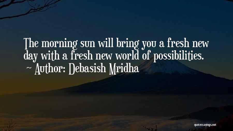 Debasish Mridha Quotes: The Morning Sun Will Bring You A Fresh New Day With A Fresh New World Of Possibilities.