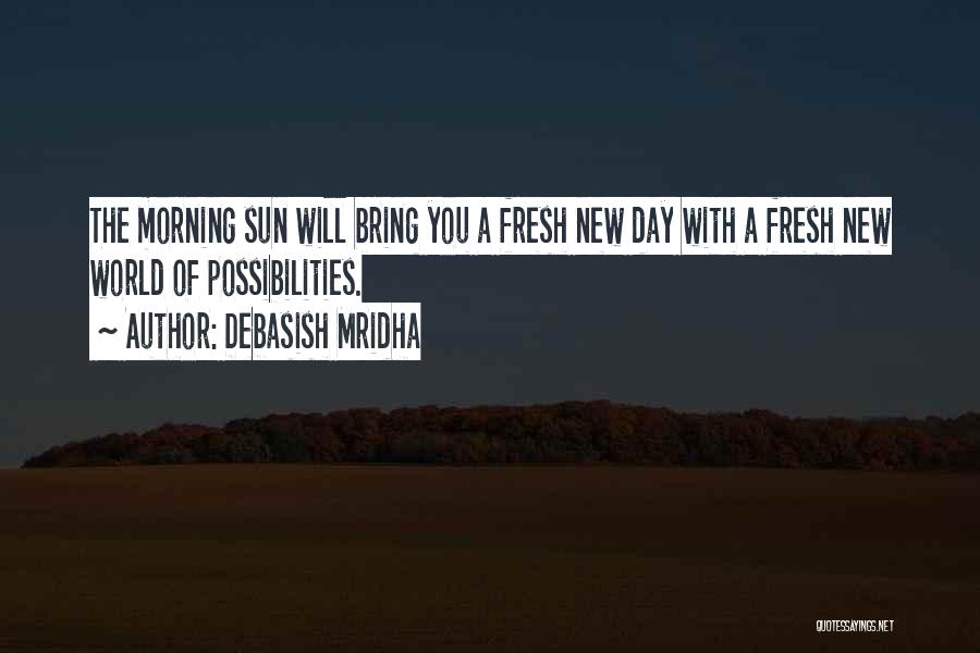 Debasish Mridha Quotes: The Morning Sun Will Bring You A Fresh New Day With A Fresh New World Of Possibilities.