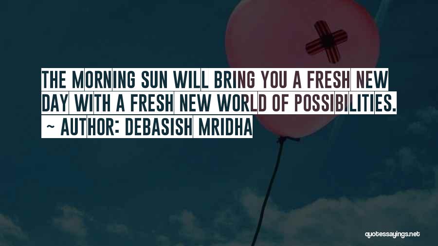 Debasish Mridha Quotes: The Morning Sun Will Bring You A Fresh New Day With A Fresh New World Of Possibilities.