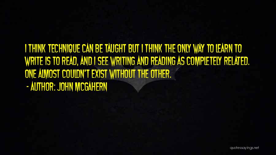 John McGahern Quotes: I Think Technique Can Be Taught But I Think The Only Way To Learn To Write Is To Read, And