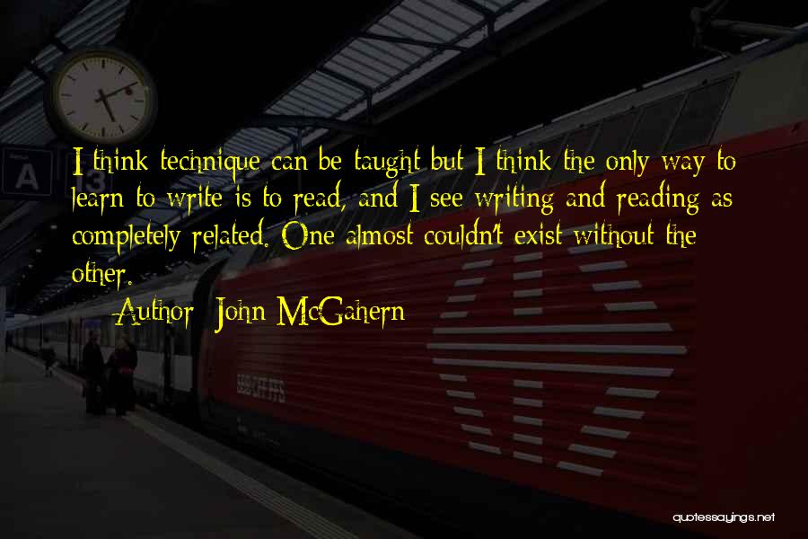 John McGahern Quotes: I Think Technique Can Be Taught But I Think The Only Way To Learn To Write Is To Read, And