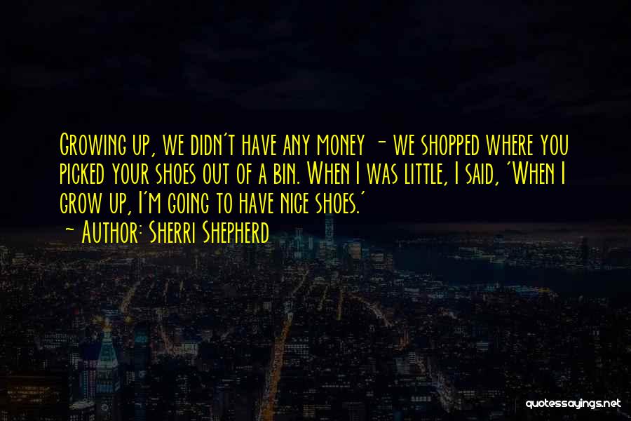 Sherri Shepherd Quotes: Growing Up, We Didn't Have Any Money - We Shopped Where You Picked Your Shoes Out Of A Bin. When