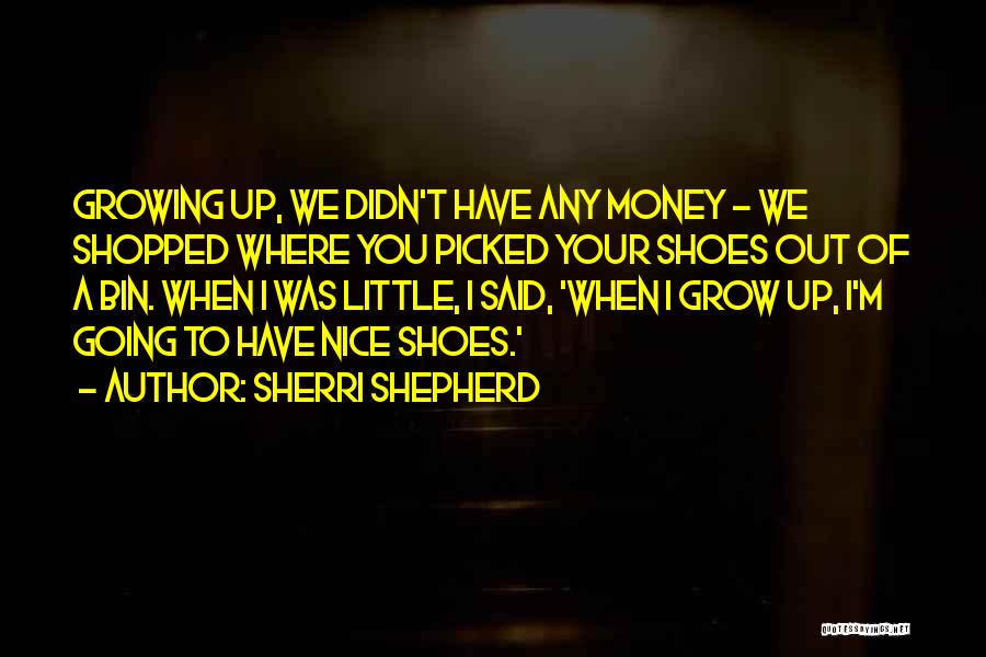 Sherri Shepherd Quotes: Growing Up, We Didn't Have Any Money - We Shopped Where You Picked Your Shoes Out Of A Bin. When