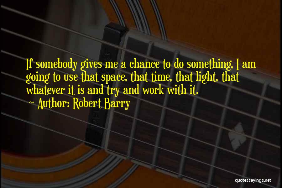 Robert Barry Quotes: If Somebody Gives Me A Chance To Do Something, I Am Going To Use That Space, That Time, That Light,