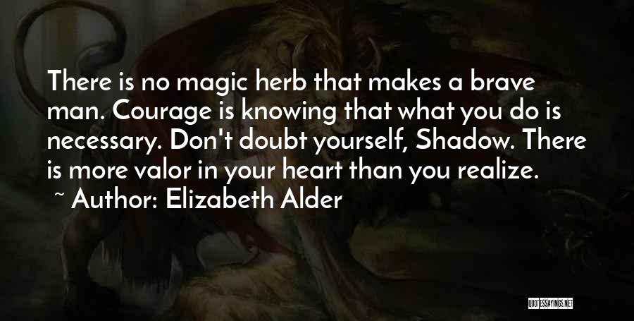 Elizabeth Alder Quotes: There Is No Magic Herb That Makes A Brave Man. Courage Is Knowing That What You Do Is Necessary. Don't