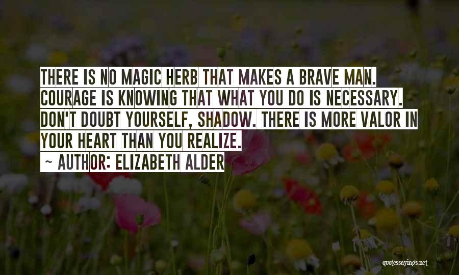 Elizabeth Alder Quotes: There Is No Magic Herb That Makes A Brave Man. Courage Is Knowing That What You Do Is Necessary. Don't