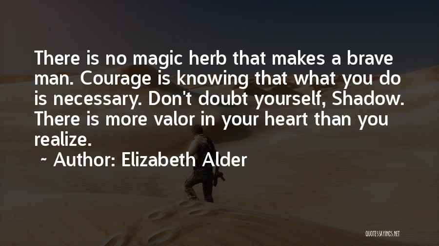 Elizabeth Alder Quotes: There Is No Magic Herb That Makes A Brave Man. Courage Is Knowing That What You Do Is Necessary. Don't