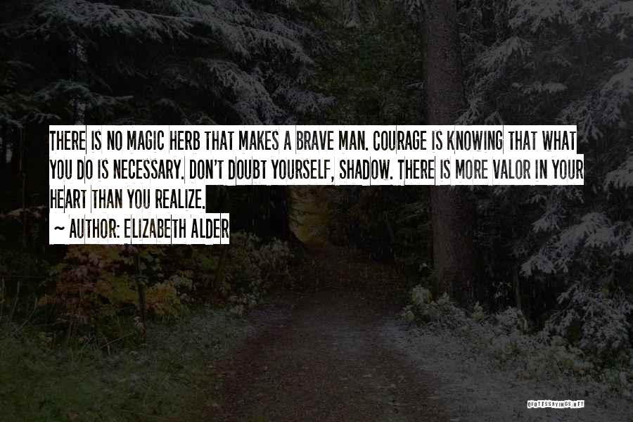 Elizabeth Alder Quotes: There Is No Magic Herb That Makes A Brave Man. Courage Is Knowing That What You Do Is Necessary. Don't