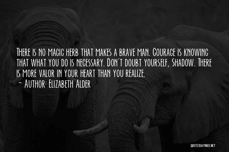 Elizabeth Alder Quotes: There Is No Magic Herb That Makes A Brave Man. Courage Is Knowing That What You Do Is Necessary. Don't