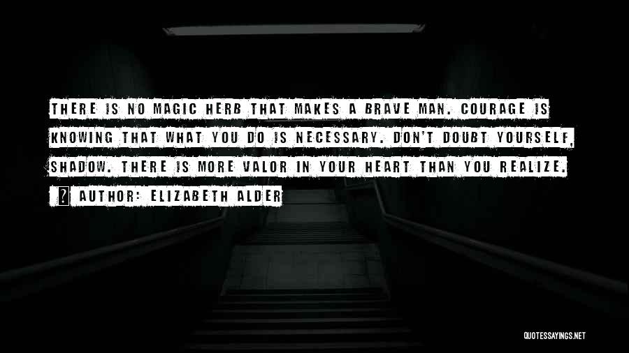 Elizabeth Alder Quotes: There Is No Magic Herb That Makes A Brave Man. Courage Is Knowing That What You Do Is Necessary. Don't