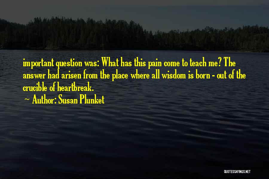 Susan Plunket Quotes: Important Question Was: What Has This Pain Come To Teach Me? The Answer Had Arisen From The Place Where All