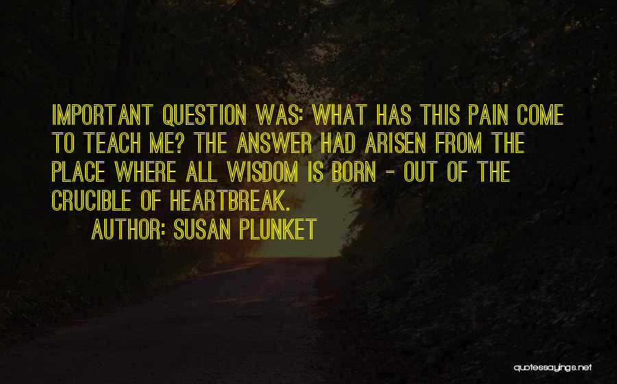 Susan Plunket Quotes: Important Question Was: What Has This Pain Come To Teach Me? The Answer Had Arisen From The Place Where All