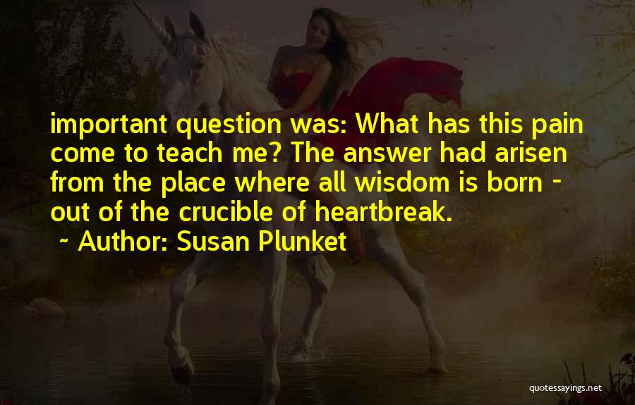 Susan Plunket Quotes: Important Question Was: What Has This Pain Come To Teach Me? The Answer Had Arisen From The Place Where All