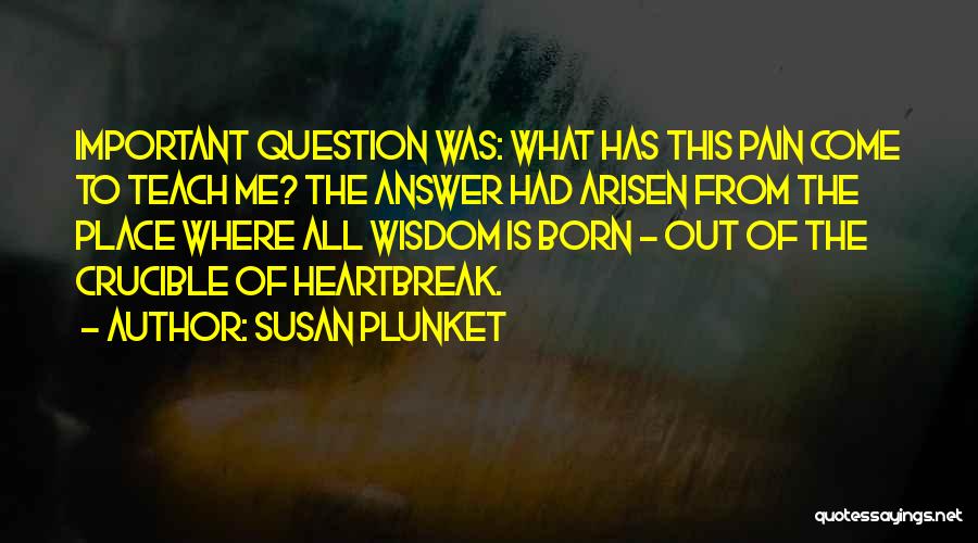 Susan Plunket Quotes: Important Question Was: What Has This Pain Come To Teach Me? The Answer Had Arisen From The Place Where All