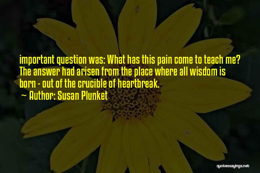 Susan Plunket Quotes: Important Question Was: What Has This Pain Come To Teach Me? The Answer Had Arisen From The Place Where All