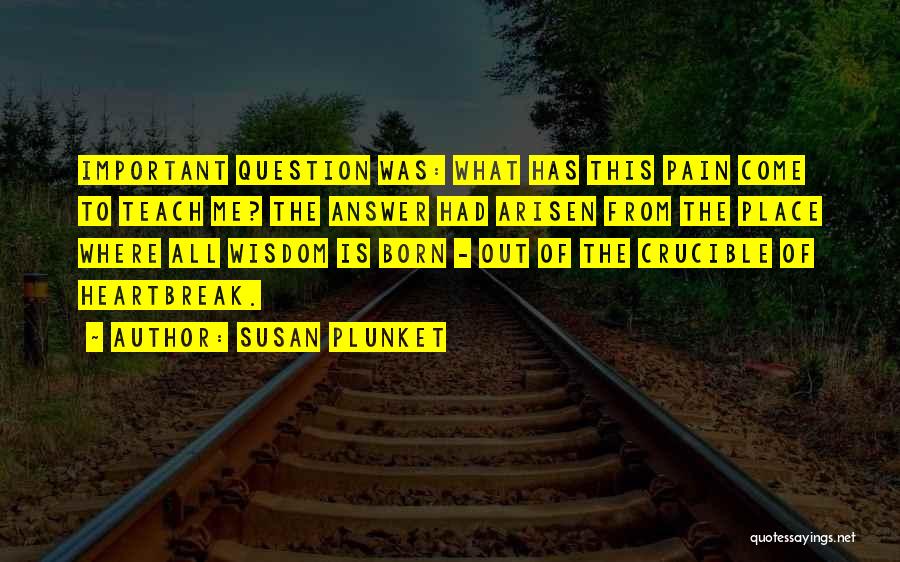 Susan Plunket Quotes: Important Question Was: What Has This Pain Come To Teach Me? The Answer Had Arisen From The Place Where All