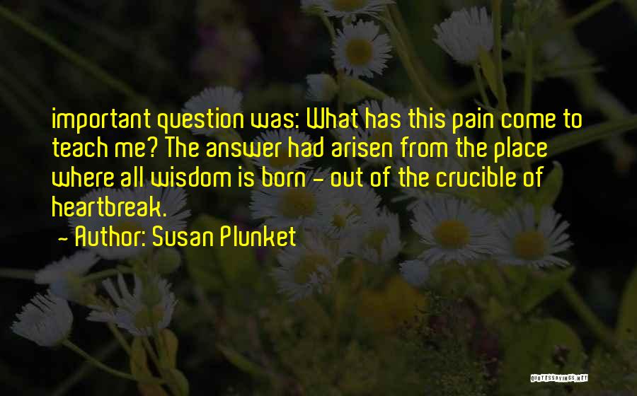 Susan Plunket Quotes: Important Question Was: What Has This Pain Come To Teach Me? The Answer Had Arisen From The Place Where All