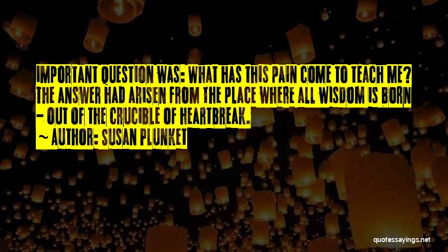 Susan Plunket Quotes: Important Question Was: What Has This Pain Come To Teach Me? The Answer Had Arisen From The Place Where All