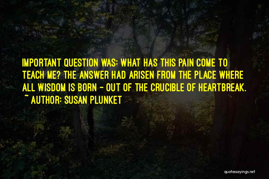 Susan Plunket Quotes: Important Question Was: What Has This Pain Come To Teach Me? The Answer Had Arisen From The Place Where All