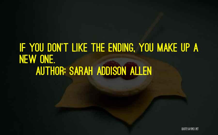 Sarah Addison Allen Quotes: If You Don't Like The Ending, You Make Up A New One.