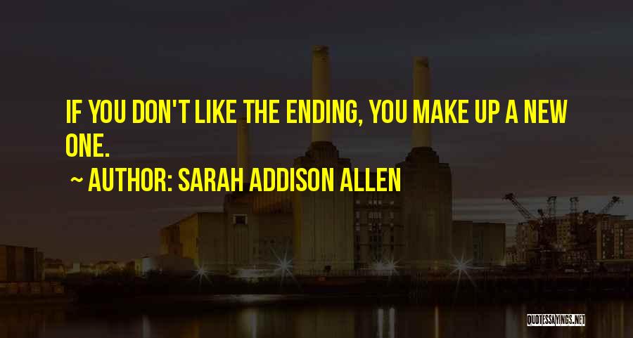 Sarah Addison Allen Quotes: If You Don't Like The Ending, You Make Up A New One.