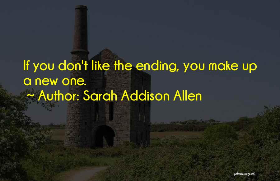 Sarah Addison Allen Quotes: If You Don't Like The Ending, You Make Up A New One.