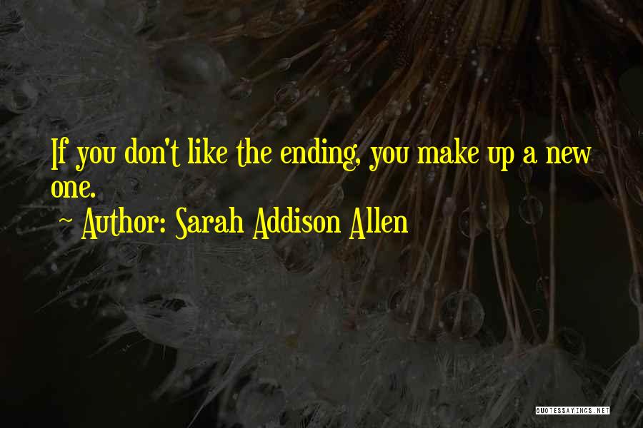 Sarah Addison Allen Quotes: If You Don't Like The Ending, You Make Up A New One.
