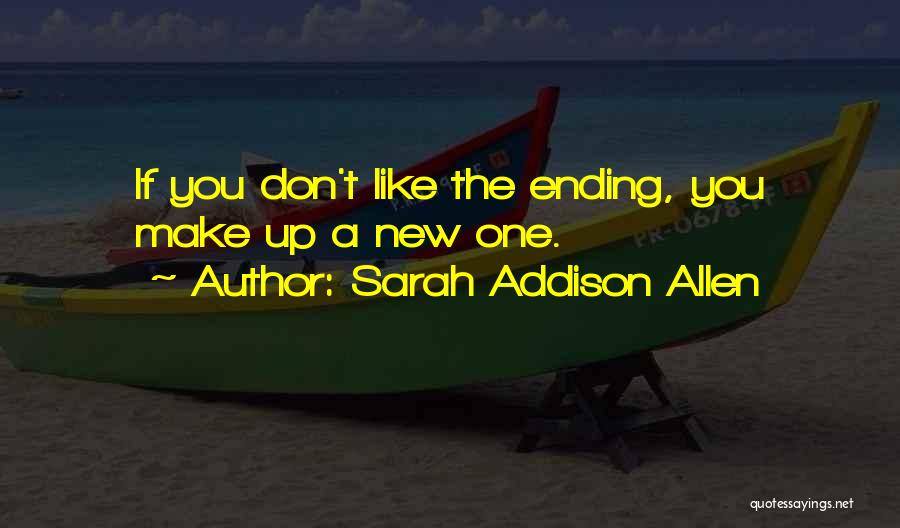 Sarah Addison Allen Quotes: If You Don't Like The Ending, You Make Up A New One.