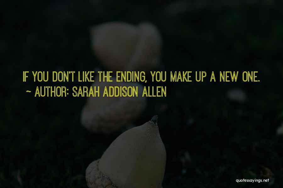 Sarah Addison Allen Quotes: If You Don't Like The Ending, You Make Up A New One.