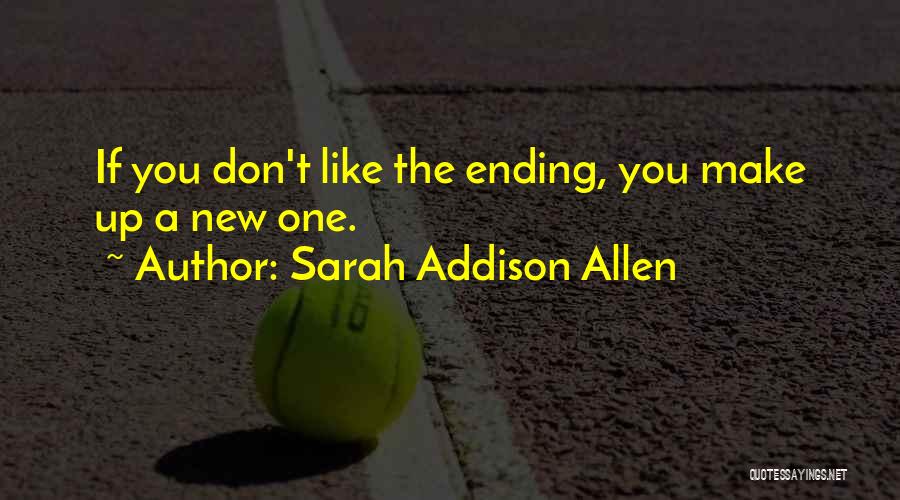 Sarah Addison Allen Quotes: If You Don't Like The Ending, You Make Up A New One.